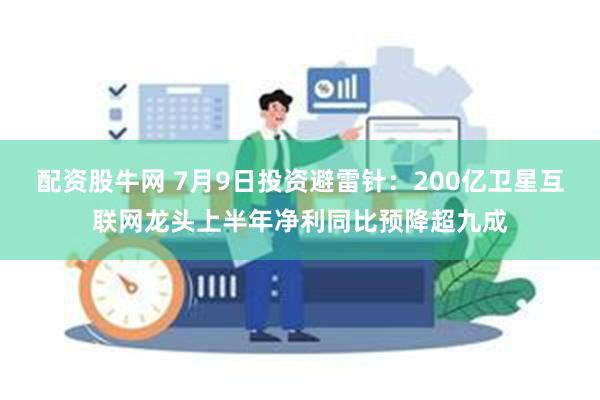 配资股牛网 7月9日投资避雷针：200亿卫星互联网龙头上半年净利同比预降超九成