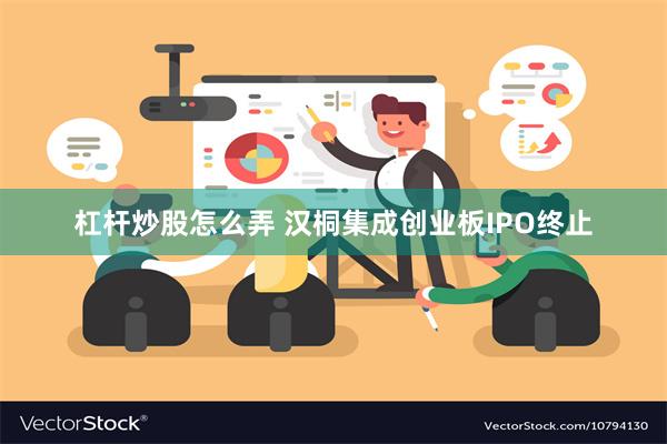 杠杆炒股怎么弄 汉桐集成创业板IPO终止