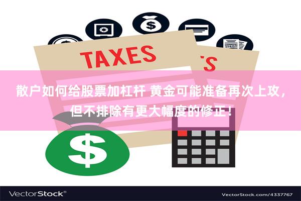 散户如何给股票加杠杆 黄金可能准备再次上攻，但不排除有更大幅度的修正！