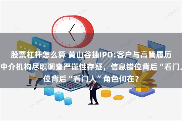 股票杠杆怎么算 黄山谷捷IPO:客户与高管履历时间线矛盾，中介机构尽职调查严谨性存疑，信息错位背后“看门人”角色何在？