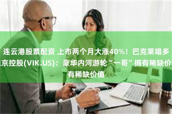 连云港股票配资 上市两个月大涨40%！巴克莱唱多维京控股(VIK.US)：豪华内河游轮“一哥”拥有稀缺价值