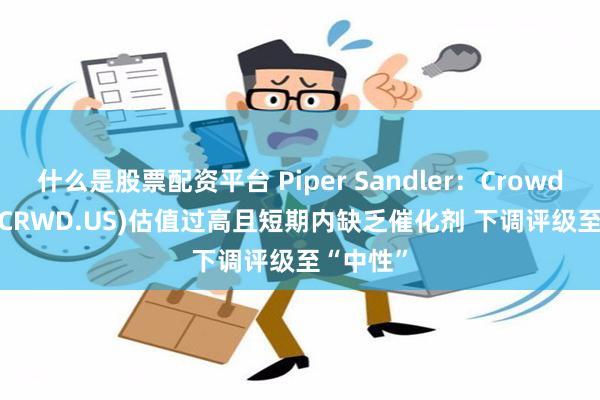 什么是股票配资平台 Piper Sandler：CrowdStrike(CRWD.US)估值过高且短期内缺乏催化剂 下调评级至“中性”