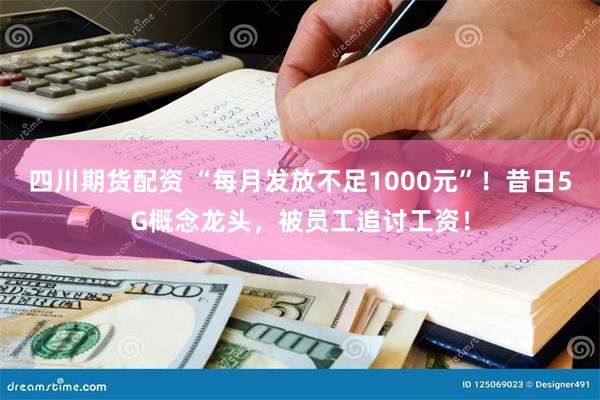 四川期货配资 “每月发放不足1000元”！昔日5G概念龙头，被员工追讨工资！