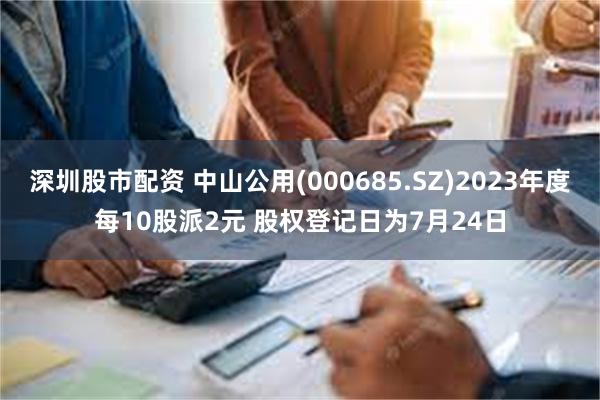 深圳股市配资 中山公用(000685.SZ)2023年度每10股派2元 股权登记日为7月24日