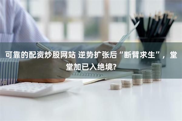 可靠的配资炒股网站 逆势扩张后“断臂求生”，堂堂加已入绝境?