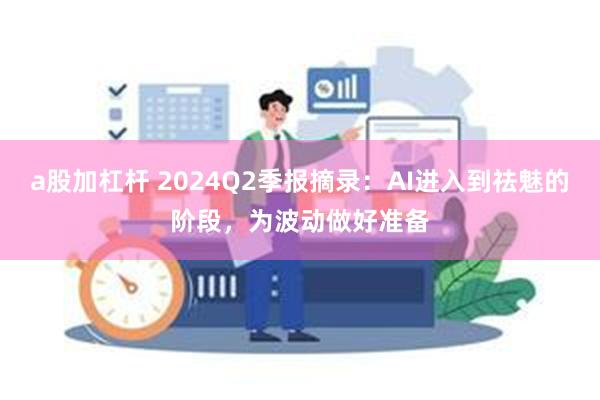 a股加杠杆 2024Q2季报摘录：AI进入到祛魅的阶段，为波动做好准备