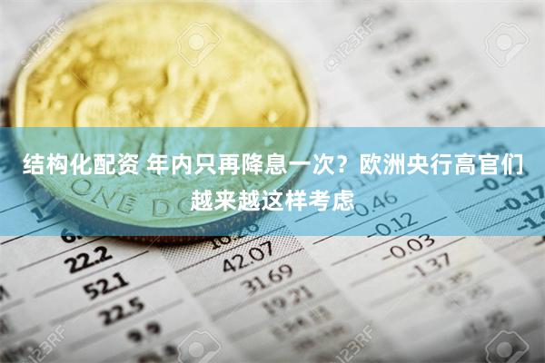 结构化配资 年内只再降息一次？欧洲央行高官们越来越这样考虑