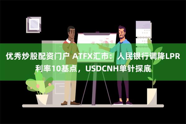 优秀炒股配资门户 ATFX汇市：人民银行调降LPR利率10基点，USDCNH单针探底