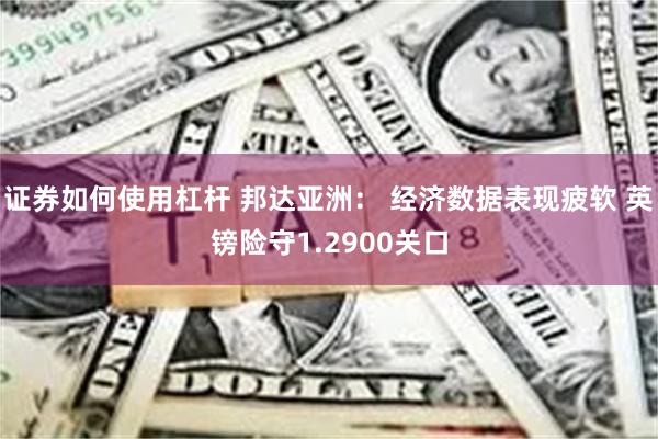 证券如何使用杠杆 邦达亚洲： 经济数据表现疲软 英镑险守1.2900关口