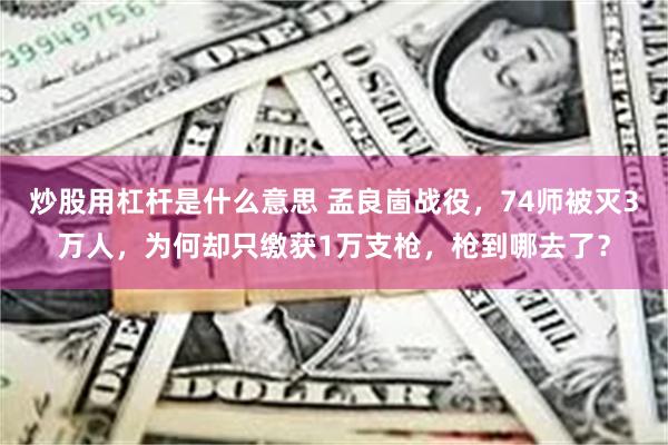 炒股用杠杆是什么意思 孟良崮战役，74师被灭3万人，为何却只缴获1万支枪，枪到哪去了？