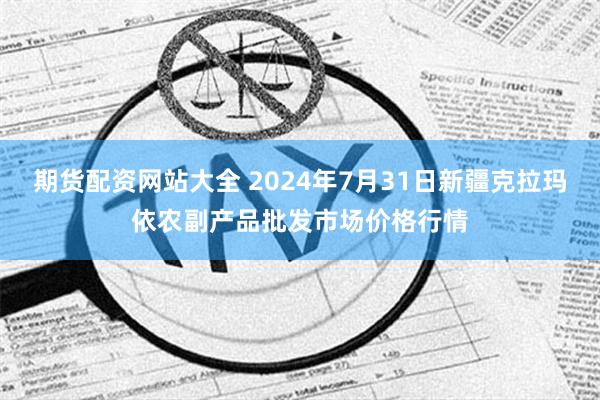 期货配资网站大全 2024年7月31日新疆克拉玛依农副产品批发市场价格行情