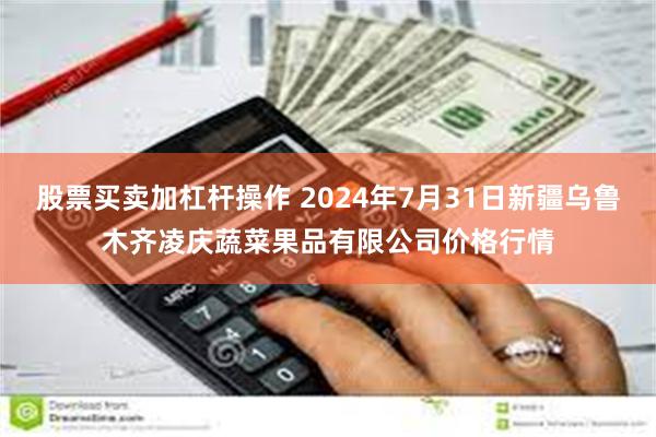 股票买卖加杠杆操作 2024年7月31日新疆乌鲁木齐凌庆蔬菜果品有限公司价格行情