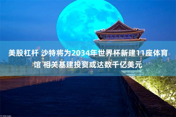 美股杠杆 沙特将为2034年世界杯新建11座体育馆 相关基建投资或达数千亿美元