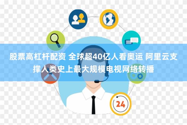 股票高杠杆配资 全球超40亿人看奥运 阿里云支撑人类史上最大规模电视网络转播