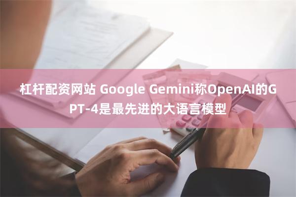 杠杆配资网站 Google Gemini称OpenAI的GPT-4是最先进的大语言模型