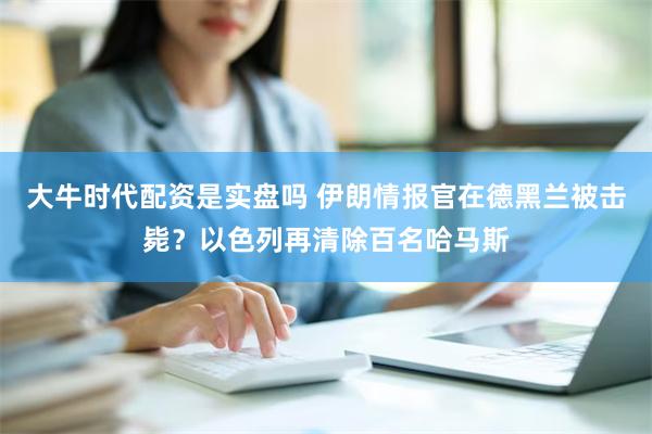 大牛时代配资是实盘吗 伊朗情报官在德黑兰被击毙？以色列再清除百名哈马斯