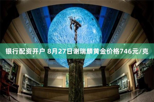 银行配资开户 8月27日谢瑞麟黄金价格746元/克