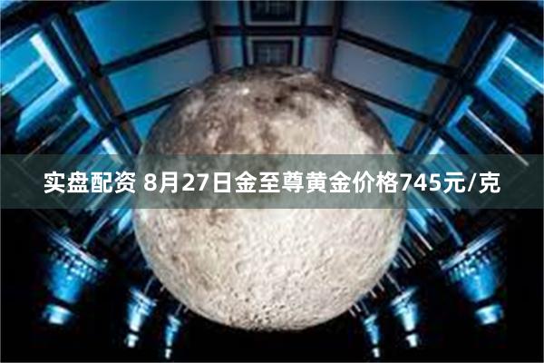 实盘配资 8月27日金至尊黄金价格745元/克