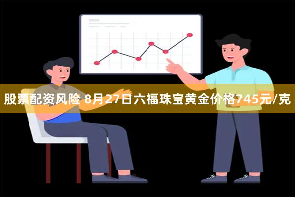 股票配资风险 8月27日六福珠宝黄金价格745元/克