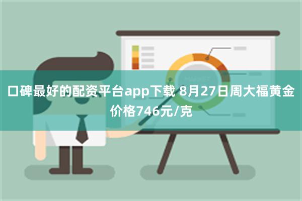 口碑最好的配资平台app下载 8月27日周大福黄金价格746元/克