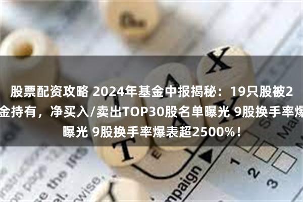 股票配资攻略 2024年基金中报揭秘：19只股被2000只以上基金持有，净买入/卖出TOP30股名单曝光 9股换手率爆表超2500%！