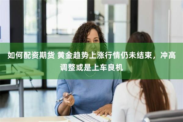 如何配资期货 黄金趋势上涨行情仍未结束，冲高调整或是上车良机