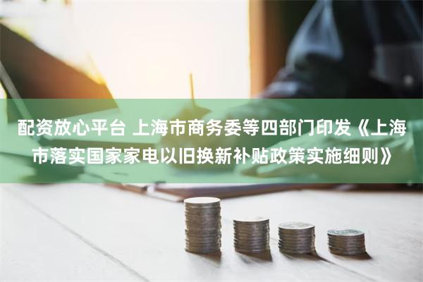 配资放心平台 上海市商务委等四部门印发《上海市落实国家家电以旧换新补贴政策实施细则》