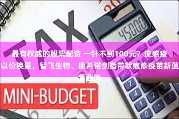 最有权威的股票配资 一针不到100元？流感疫苗以价换量，智飞生物、康希诺剑指带状疱疹疫苗新蓝海