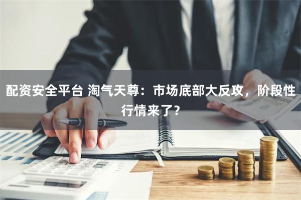 配资安全平台 淘气天尊：市场底部大反攻，阶段性行情来了？