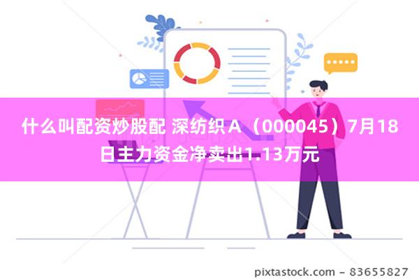 什么叫配资炒股配 深纺织Ａ（000045）7月18日主力资金净卖出1.13万元