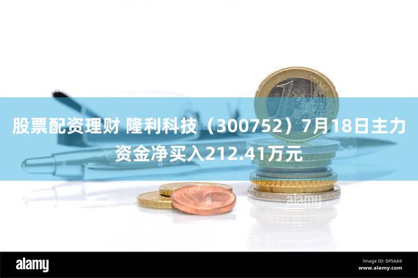 股票配资理财 隆利科技（300752）7月18日主力资金净买入212.41万元