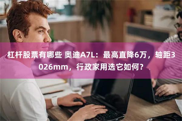 杠杆股票有哪些 奥迪A7L：最高直降6万，轴距3026mm，行政家用选它如何？