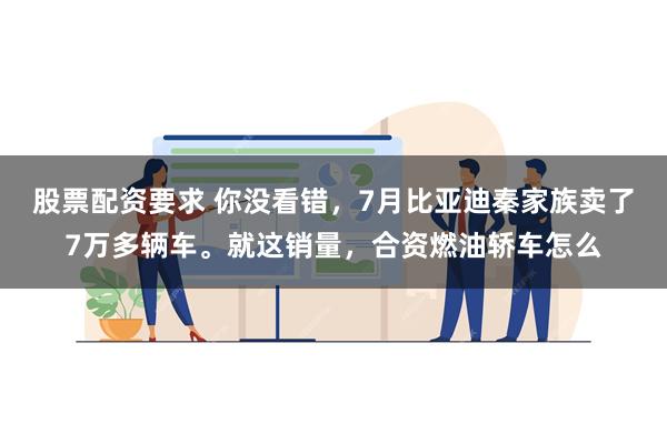 股票配资要求 你没看错，7月比亚迪秦家族卖了7万多辆车。就这销量，合资燃油轿车怎么