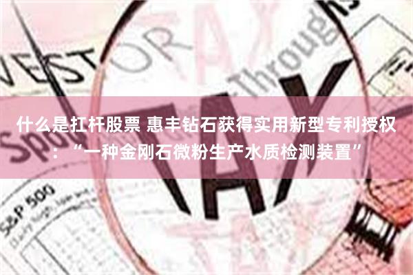 什么是扛杆股票 惠丰钻石获得实用新型专利授权：“一种金刚石微粉生产水质检测装置”