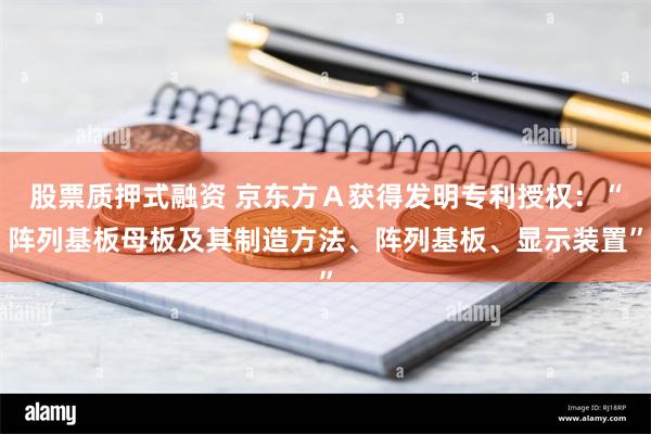 股票质押式融资 京东方Ａ获得发明专利授权：“阵列基板母板及其制造方法、阵列基板、显示装置”