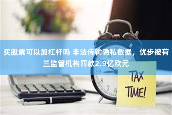 买股票可以加杠杆吗 非法传输隐私数据，优步被荷兰监管机构罚款2.9亿欧元