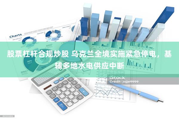 股票杠杆合规炒股 乌克兰全境实施紧急停电，基辅多地水电供应中断