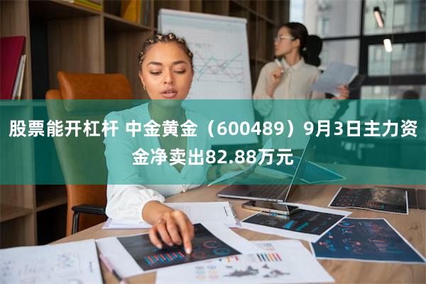 股票能开杠杆 中金黄金（600489）9月3日主力资金净卖出82.88万元