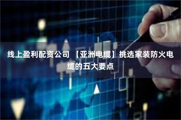 线上盈利配资公司 【亚洲电缆】挑选家装防火电缆的五大要点