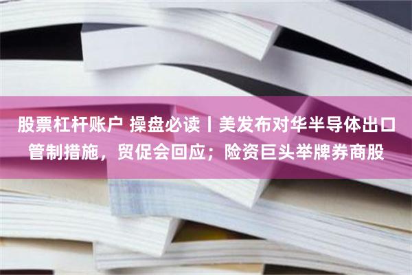 股票杠杆账户 操盘必读丨美发布对华半导体出口管制措施，贸促会回应；险资巨头举牌券商股