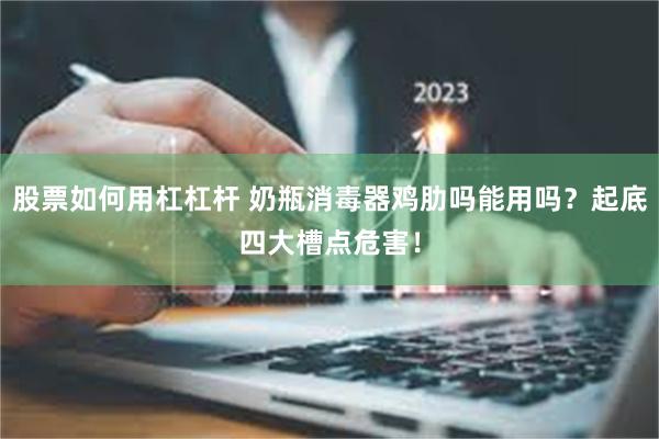 股票如何用杠杠杆 奶瓶消毒器鸡肋吗能用吗？起底四大槽点危害！