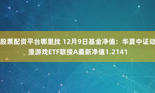 股票配资平台哪里找 12月9日基金净值：华夏中证动漫游戏ETF联接A最新净值1.2141