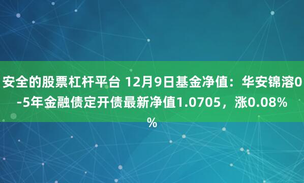 安全的股票杠杆平台 12月9日基金净值：华安锦溶0-5年金融债定开债最新净值1.0705，涨0.08%