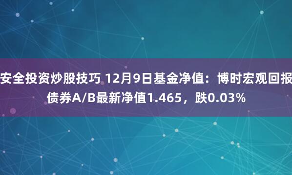 安全投资炒股技巧 12月9日基金净值：博时宏观回报债券A/B最新净值1.465，跌0.03%