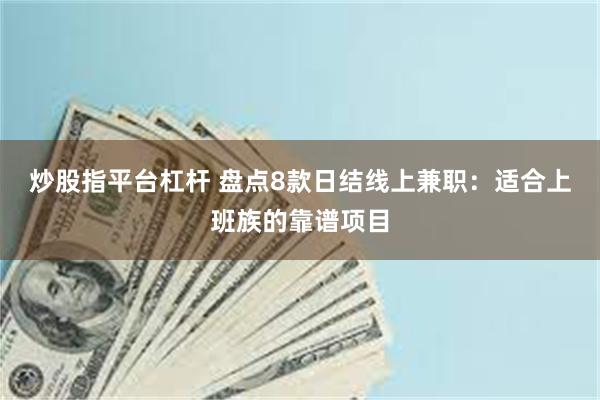 炒股指平台杠杆 盘点8款日结线上兼职：适合上班族的靠谱项目