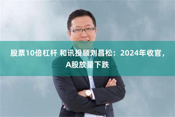 股票10倍杠杆 和讯投顾刘昌松：2024年收官，A股放量下跌