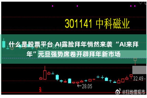 什么是股票平台 AI露脸拜年悄然来袭 “AI来拜年”元旦强势席卷开辟拜年新市场