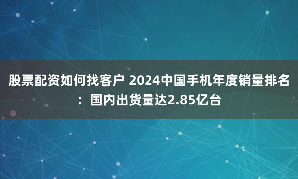 股票配资如何找客户 2024中国手机年度销量排名：国内出货量达2.85亿台