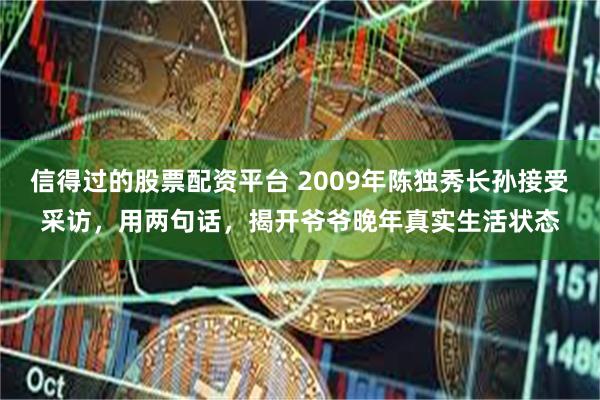 信得过的股票配资平台 2009年陈独秀长孙接受采访，用两句话，揭开爷爷晚年真实生活状态