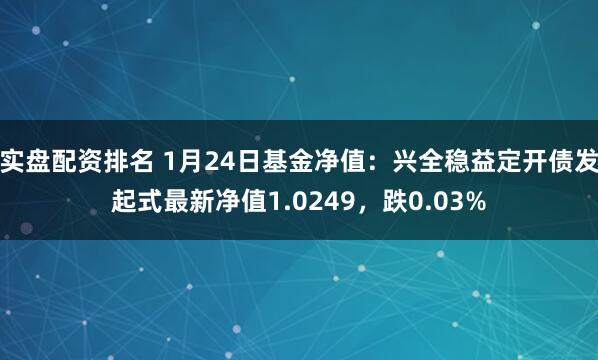 实盘配资排名 1月24日基金净值：兴全稳益定开债发起式最新净值1.0249，跌0.03%